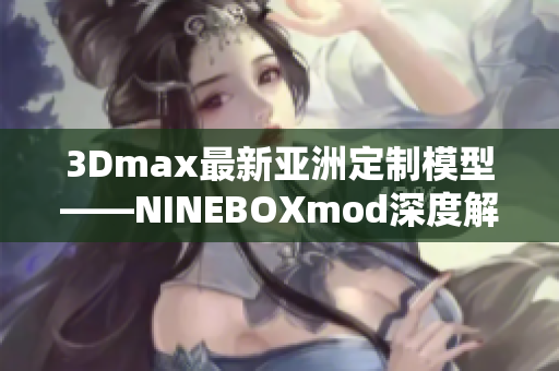 3Dmax最新亚洲定制模型——NINEBOXmod深度解析
