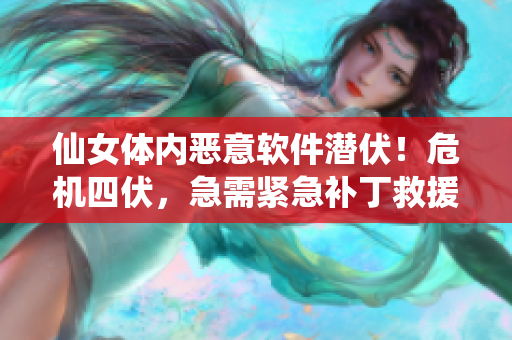 仙女体内恶意软件潜伏！危机四伏，急需紧急补丁救援