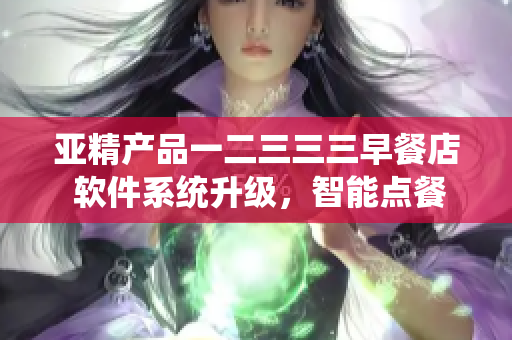 亚精产品一二三三三早餐店 软件系统升级，智能点餐系统全面覆盖