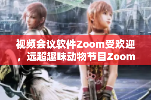 视频会议软件Zoom受欢迎，远超趣味动物节目Zoom