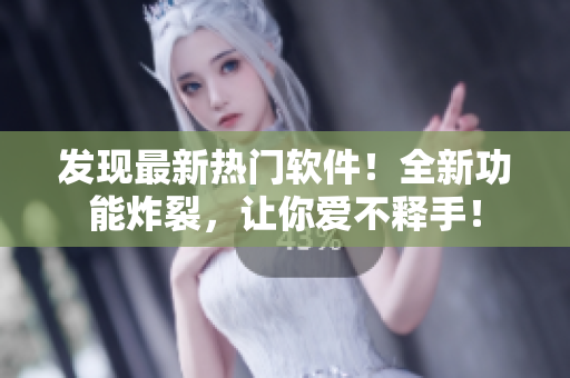 发现最新热门软件！全新功能炸裂，让你爱不释手！