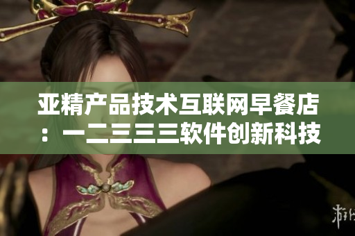 亚精产品技术互联网早餐店：一二三三三软件创新科技应用分享