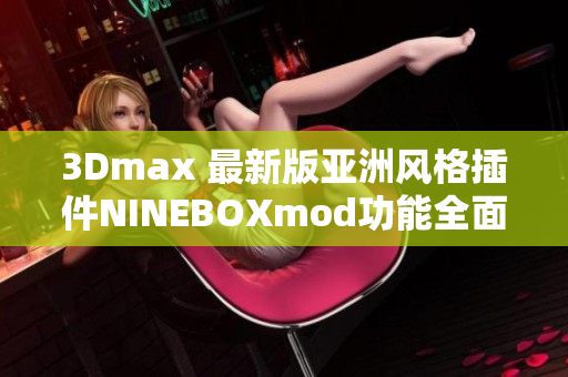 3Dmax 最新版亚洲风格插件NINEBOXmod功能全面解析