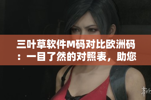 三叶草软件M码对比欧洲码：一目了然的对照表，助您轻松选购