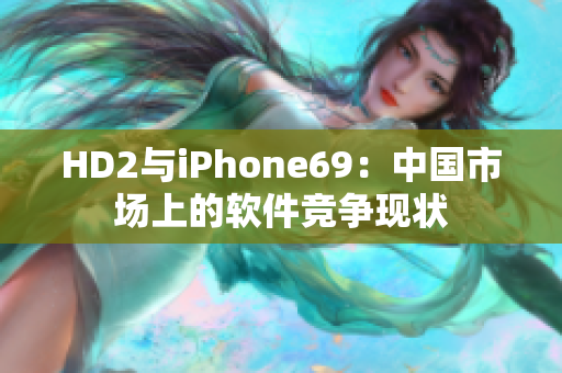 HD2与iPhone69：中国市场上的软件竞争现状