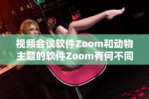 视频会议软件Zoom和动物主题的软件Zoom有何不同？