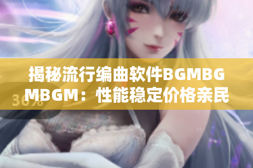 揭秘流行编曲软件BGMBGMBGM：性能稳定价格亲民