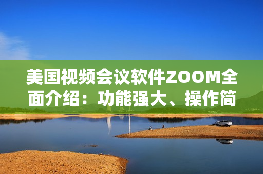 美国视频会议软件ZOOM全面介绍：功能强大、操作简单，助您轻松远程沟通