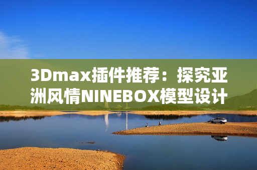 3Dmax插件推荐：探究亚洲风情NINEBOX模型设计方案