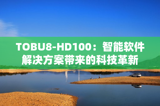 TOBU8-HD100：智能软件解决方案带来的科技革新