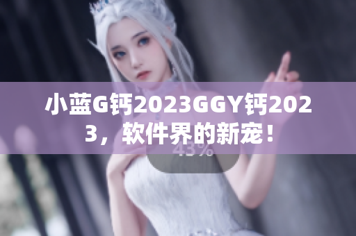小蓝G钙2023GGY钙2023，软件界的新宠！