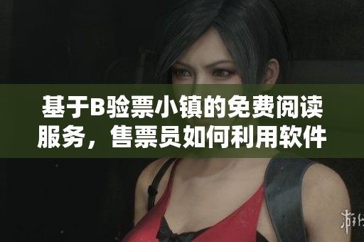 基于B验票小镇的免费阅读服务，售票员如何利用软件提升验票效率？
