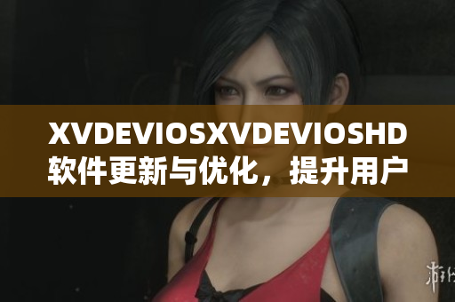 XVDEVIOSXVDEVIOSHD软件更新与优化，提升用户体验