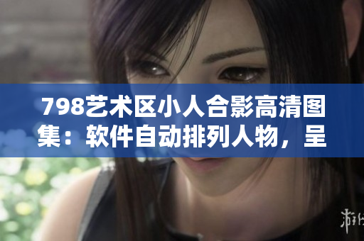 798艺术区小人合影高清图集：软件自动排列人物，呈现艺术编程魅力