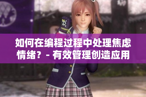 如何在编程过程中处理焦虑情绪？- 有效管理创造应用和平衡内心压力