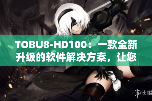 TOBU8-HD100：一款全新升级的软件解决方案，让您的工作更高效