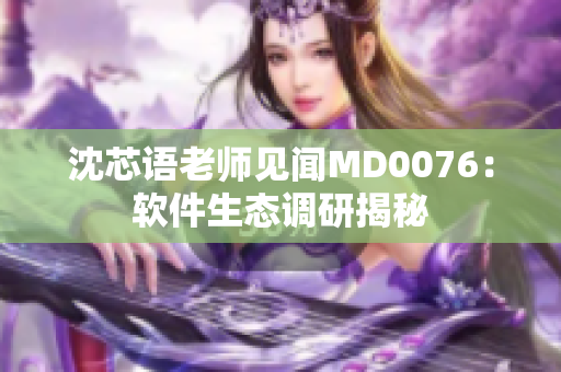 沈芯语老师见闻MD0076：软件生态调研揭秘