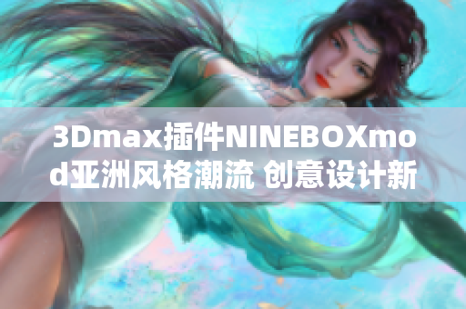3Dmax插件NINEBOXmod亚洲风格潮流 创意设计新趋势