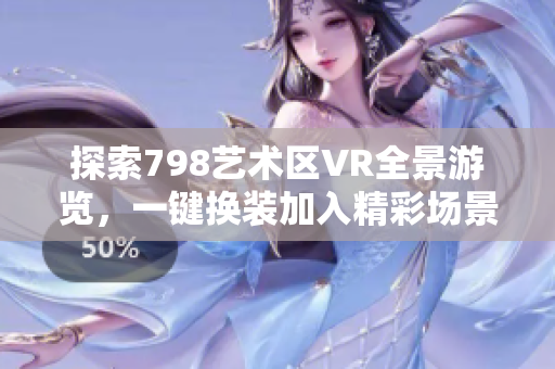 探索798艺术区VR全景游览，一键换装加入精彩场景