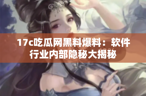 17c吃瓜网黑料爆料：软件行业内部隐秘大揭秘