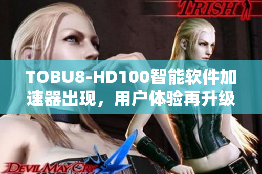TOBU8-HD100智能软件加速器出现，用户体验再升级