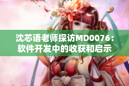 沈芯语老师探访MD0076：软件开发中的收获和启示