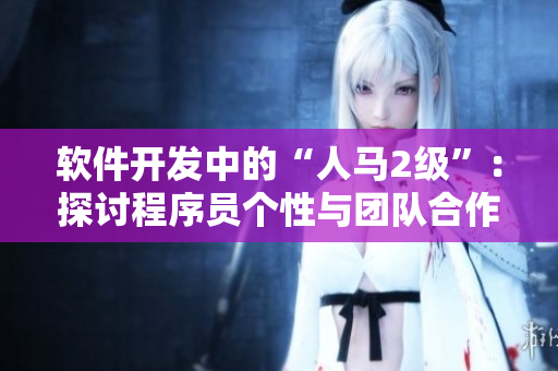 软件开发中的“人马2级”：探讨程序员个性与团队合作的关系