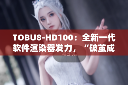 TOBU8-HD100：全新一代软件渲染器发力，“破茧成蝶”引领行业变革