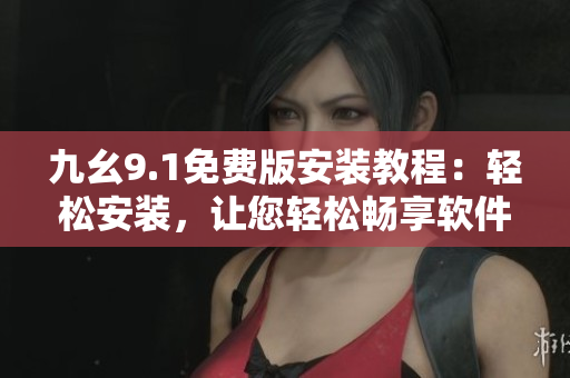 九幺9.1免费版安装教程：轻松安装，让您轻松畅享软件新功能