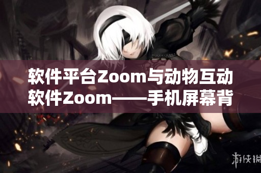 软件平台Zoom与动物互动软件Zoom——手机屏幕背后的不同世界