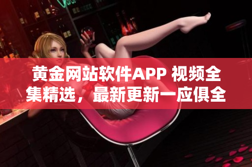 黄金网站软件APP 视频全集精选，最新更新一应俱全