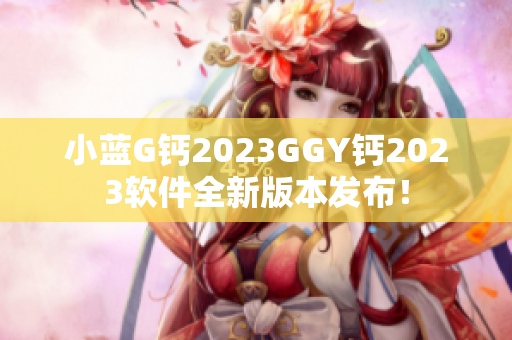 小蓝G钙2023GGY钙2023软件全新版本发布！