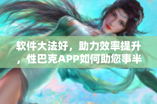 软件大法好，助力效率提升，性巴克APP如何助您事半功倍？