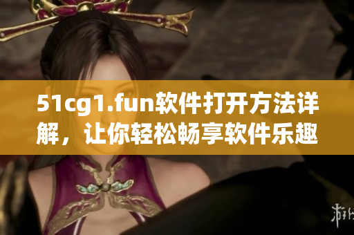 51cg1.fun软件打开方法详解，让你轻松畅享软件乐趣