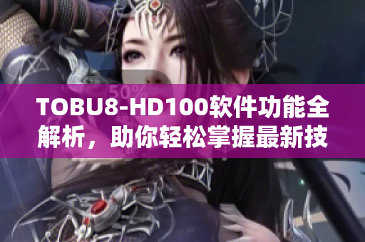 TOBU8-HD100软件功能全解析，助你轻松掌握最新技术