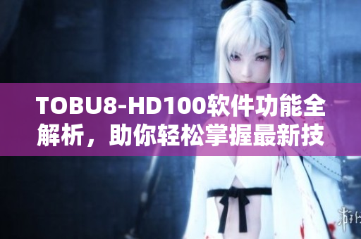 TOBU8-HD100软件功能全解析，助你轻松掌握最新技术