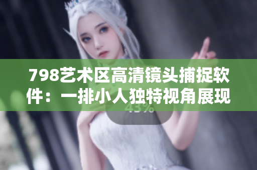798艺术区高清镜头捕捉软件：一排小人独特视角展现