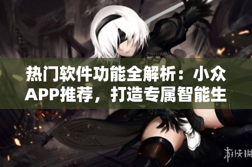 热门软件功能全解析：小众APP推荐，打造专属智能生活