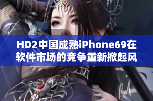 HD2中国成熟iPhone69在软件市场的竞争重新掀起风暴