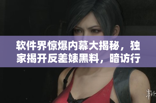 软件界惊爆内幕大揭秘，独家揭开反差婊黑料，暗访行业内万里长征寻真相