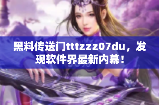 黑料传送门tttzzz07du，发现软件界最新内幕！