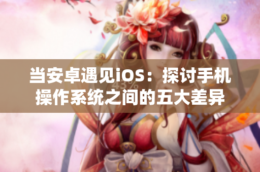 当安卓遇见iOS：探讨手机操作系统之间的五大差异