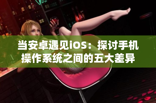 当安卓遇见iOS：探讨手机操作系统之间的五大差异