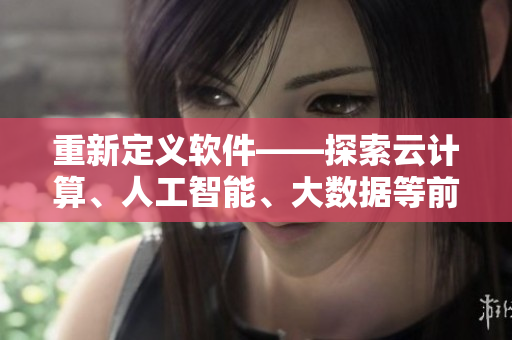 重新定义软件——探索云计算、人工智能、大数据等前沿技术 重新定义软件——探索云计算、人工智能、大数据等前沿技术