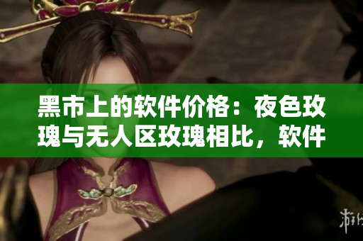 黑市上的软件价格:夜色玫瑰与无人区玫瑰相比,软件价格高出多少? 黑市上的软件价格:夜色玫瑰与无人区玫瑰相比,软件价格高出多少?