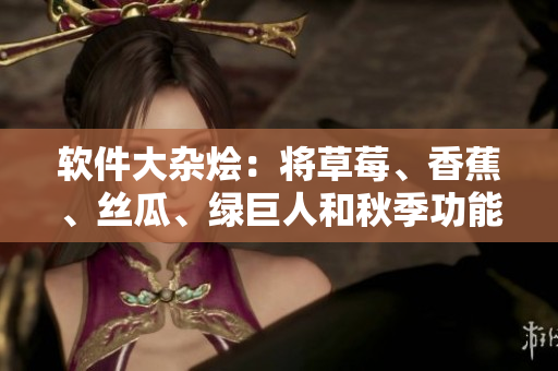 软件大杂烩:将草莓、香蕉、丝瓜、绿巨人和秋季功能融合在一起! 软件大杂烩:将草莓、香蕉、丝瓜、绿巨人和秋季功能融合在一起!
