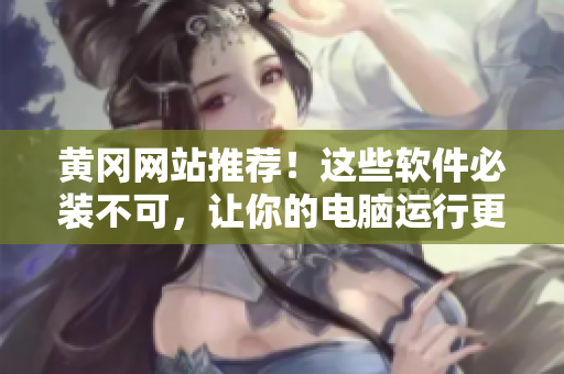 黄冈网站推荐!这些软件必装不可,让你的电脑运行更加顺畅! 黄冈网站推荐!这些软件必装不可,让你的电脑运行更加顺畅!