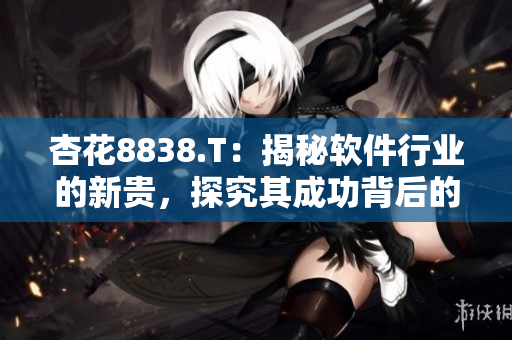 杏花8838.T:揭秘软件行业的新贵,探究其成功背后的秘诀 杏花8838.T:揭秘软件行业的新贵,探究其成功背后的秘诀