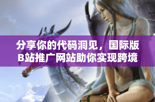 分享你的代码洞见,国际版B站推广网站助你实现跨境普及 分享你的代码洞见,国际版B站推广网站助你实现跨境普及