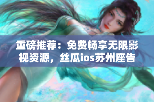 重磅推荐:免费畅享无限影视资源,丝瓜ios苏州座告别困扰 重磅推荐:免费畅享无限影视资源,丝瓜ios苏州座告别困扰